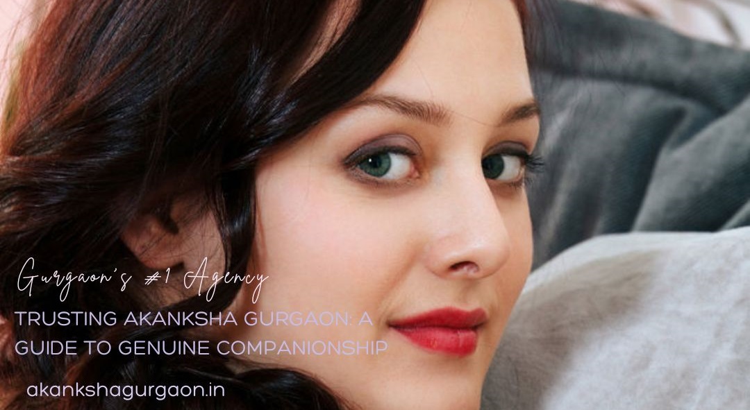 Trusting Akanksha Gurgaon: A Guide to Genuine Companionship